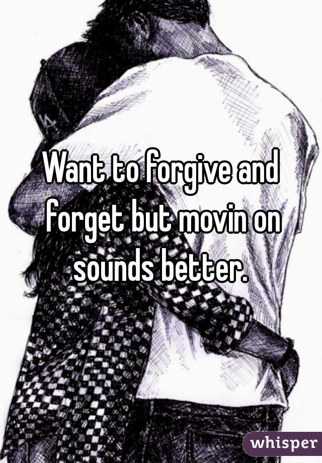 Want to forgive and forget but movin on sounds better. 