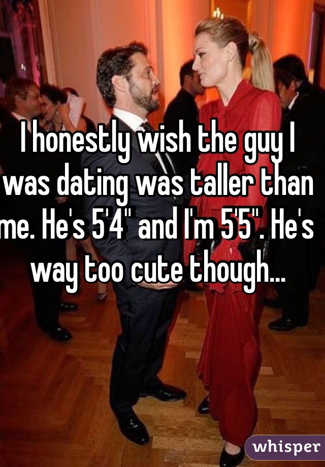 I honestly wish the guy I was dating was taller than me. He's 5'4" and I'm 5'5". He's way too cute though...