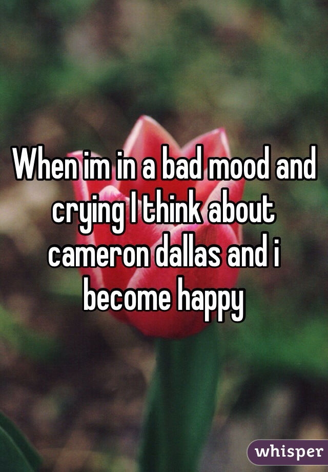 When im in a bad mood and crying I think about cameron dallas and i become happy