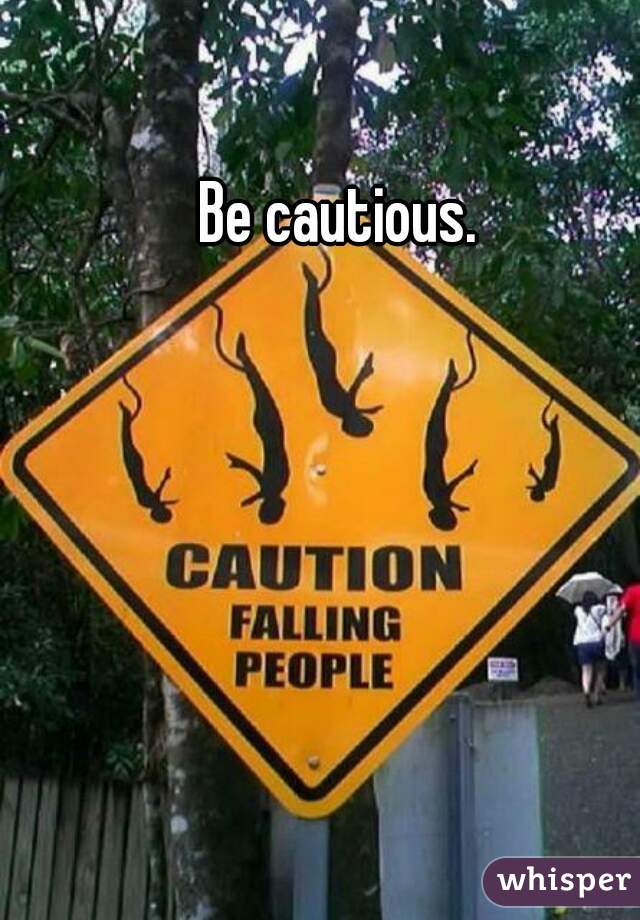 Be cautious. 