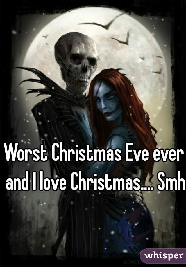 Worst Christmas Eve ever and I love Christmas.... Smh