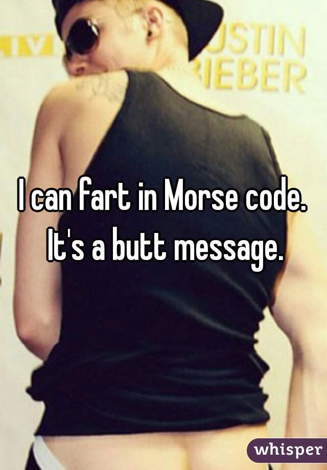 I can fart in Morse code. It's a butt message.