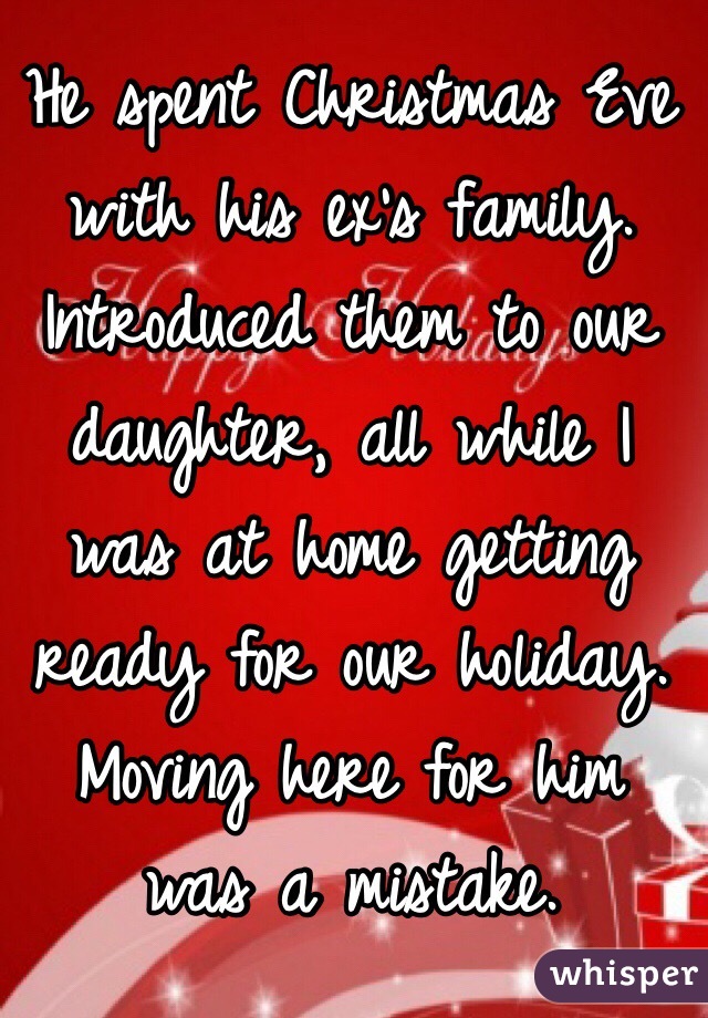 He spent Christmas Eve with his ex's family. Introduced them to our daughter, all while I was at home getting ready for our holiday. Moving here for him was a mistake. 