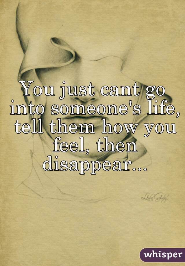 You just cant go into someone's life, tell them how you feel, then disappear...
