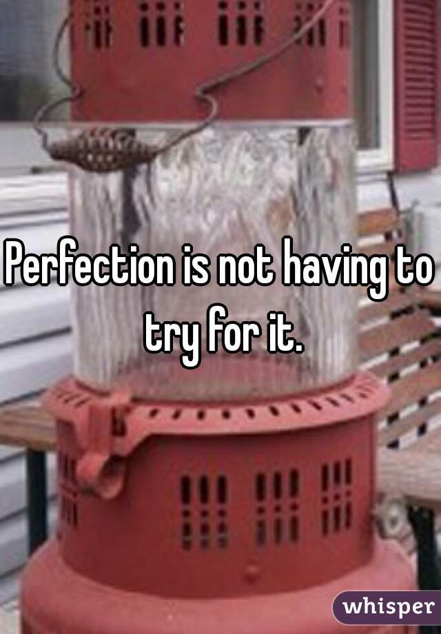 Perfection is not having to try for it.