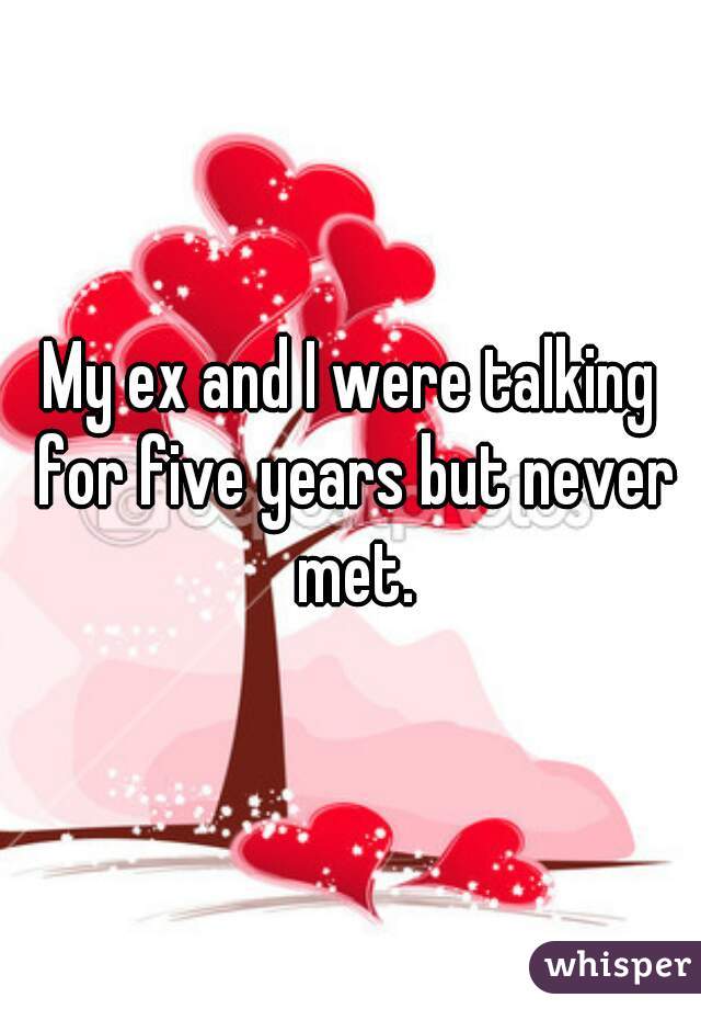 My ex and I were talking for five years but never met.