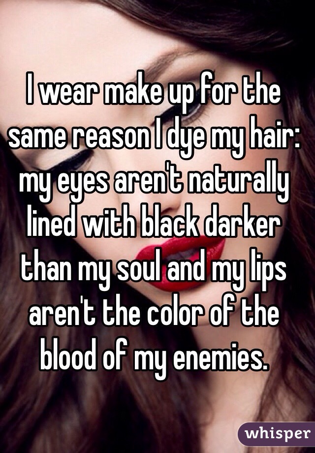 I wear make up for the same reason I dye my hair: my eyes aren't naturally lined with black darker than my soul and my lips aren't the color of the blood of my enemies. 