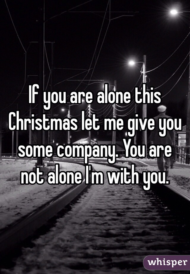 If you are alone this Christmas let me give you some company. You are not alone I'm with you.