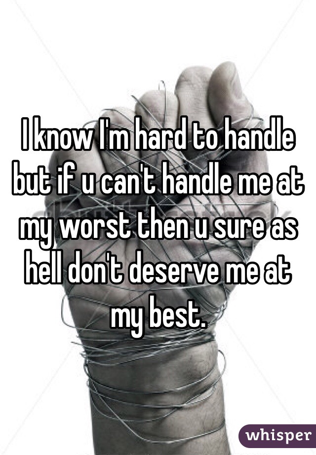 I know I'm hard to handle but if u can't handle me at my worst then u sure as hell don't deserve me at my best. 