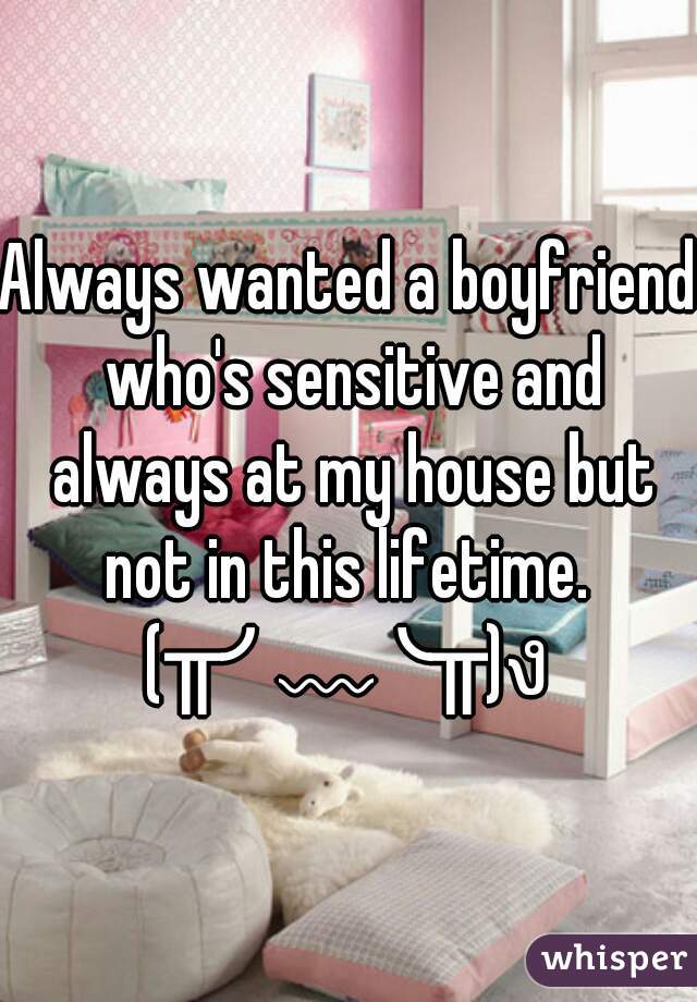 Always wanted a boyfriend who's sensitive and always at my house but not in this lifetime. 
(╥╯﹏╰╥)ง