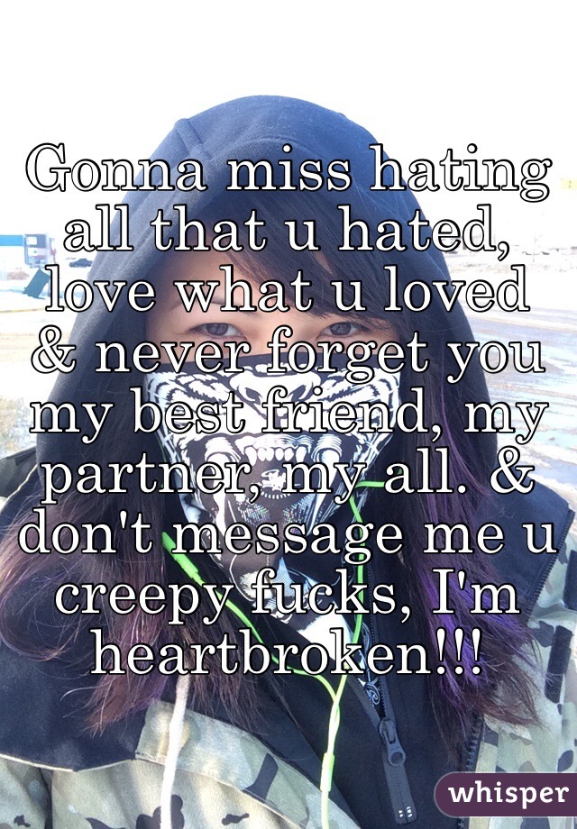 Gonna miss hating all that u hated, love what u loved & never forget you my best friend, my partner, my all. & don't message me u creepy fucks, I'm heartbroken!!! 