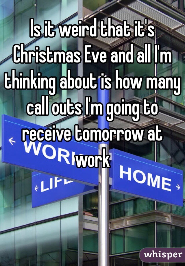 Is it weird that it's Christmas Eve and all I'm thinking about is how many call outs I'm going to receive tomorrow at work 