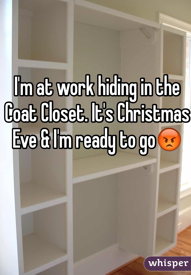 I'm at work hiding in the Coat Closet. It's Christmas Eve & I'm ready to go😡