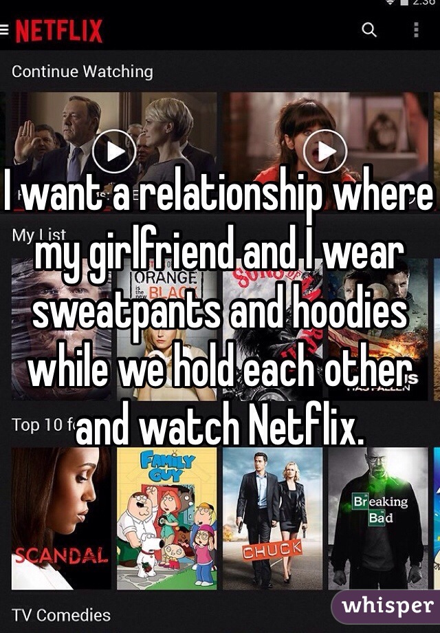 I want a relationship where my girlfriend and I wear sweatpants and hoodies while we hold each other and watch Netflix. 