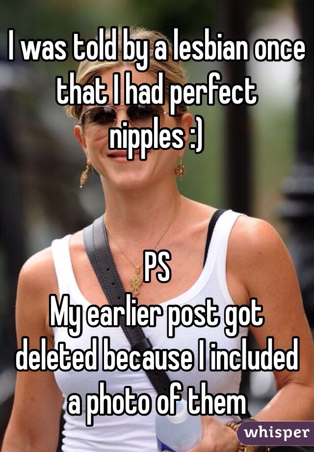 I was told by a lesbian once that I had perfect nipples :)


PS 
My earlier post got deleted because I included a photo of them 