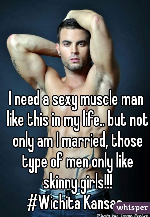 I need a sexy muscle man like this in my life.. but not only am I married, those type of men only like skinny girls!!!
#Wichita Kansas 