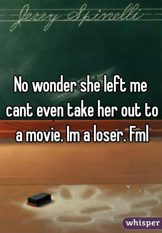 No wonder she left me cant even take her out to a movie. Im a loser. Fml