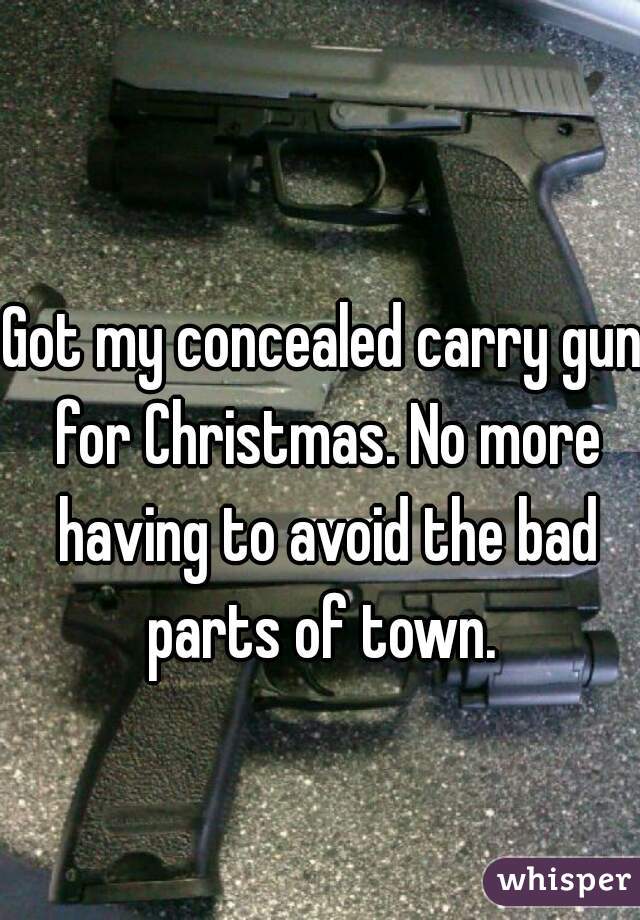 Got my concealed carry gun for Christmas. No more having to avoid the bad parts of town. 