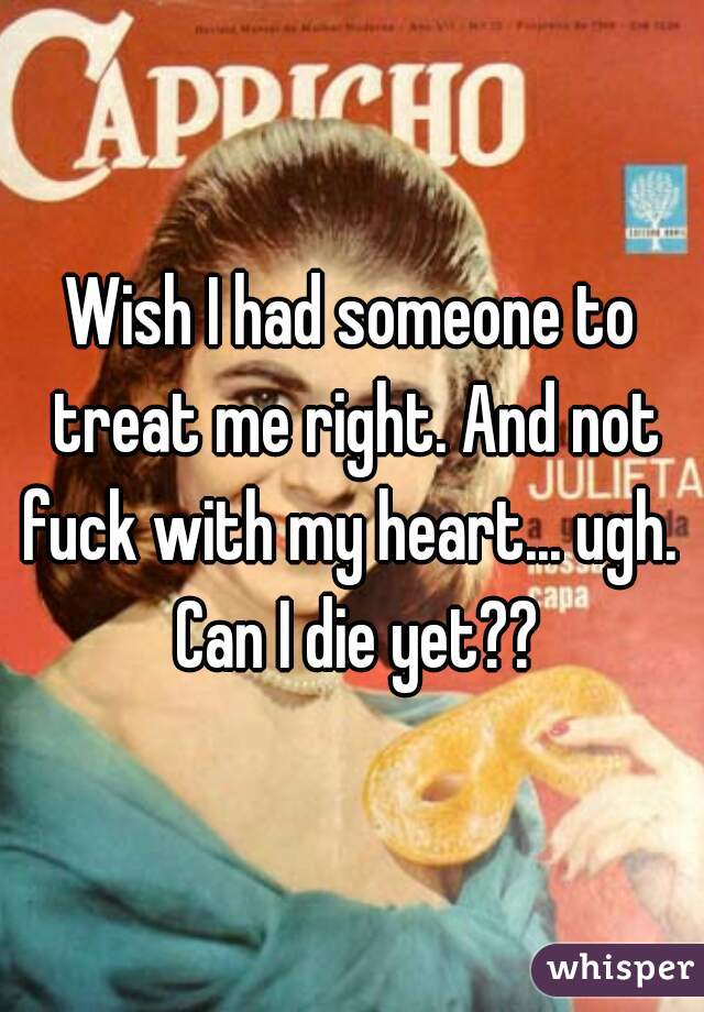 Wish I had someone to treat me right. And not fuck with my heart... ugh.  Can I die yet??