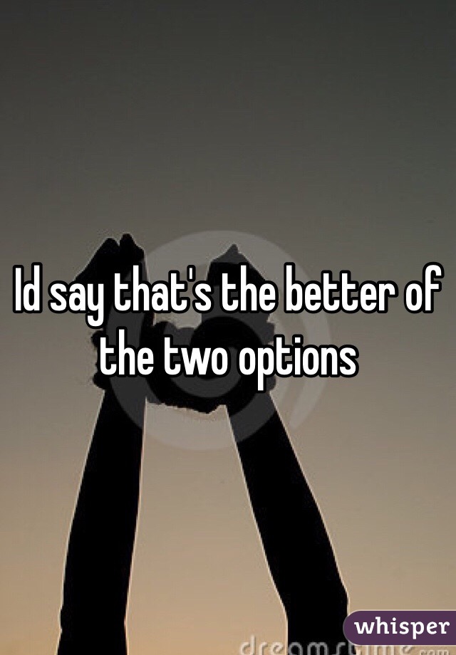 Id say that's the better of the two options 