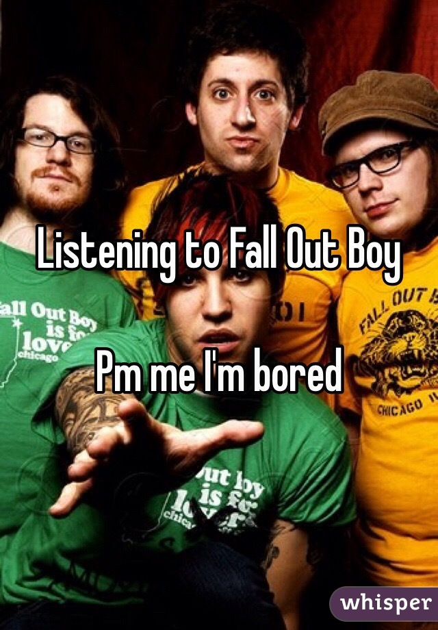 Listening to Fall Out Boy

Pm me I'm bored