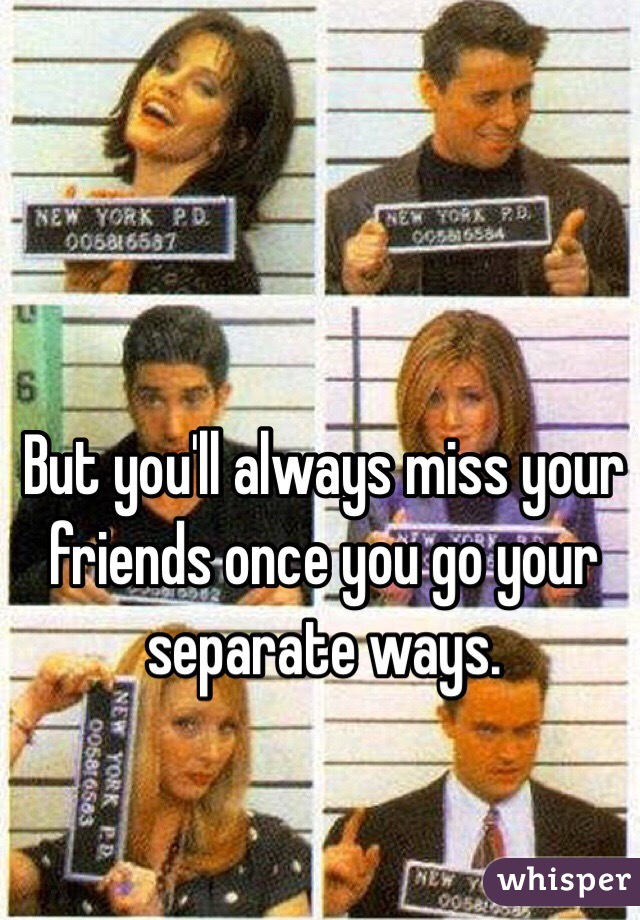 But you'll always miss your friends once you go your separate ways.