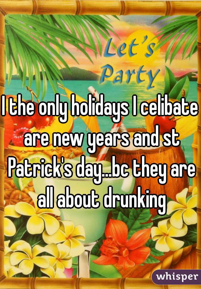 I the only holidays I celibate are new years and st Patrick's day...bc they are all about drunking