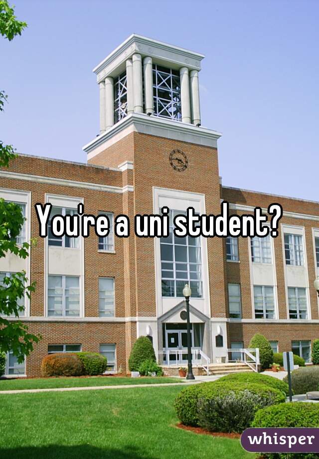 You're a uni student?