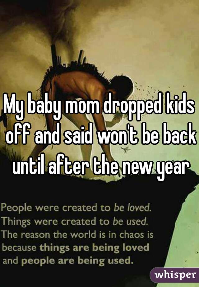 My baby mom dropped kids off and said won't be back until after the new year