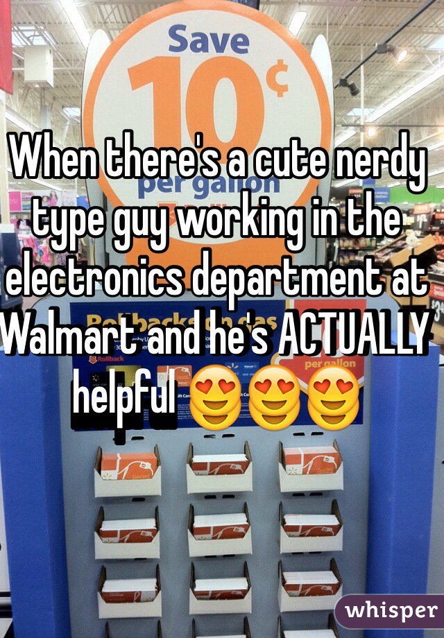 When there's a cute nerdy type guy working in the electronics department at Walmart and he's ACTUALLY helpful 😍😍😍