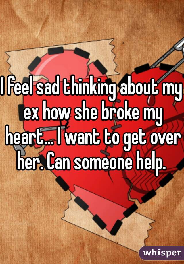 I feel sad thinking about my ex how she broke my heart... I want to get over her. Can someone help. 