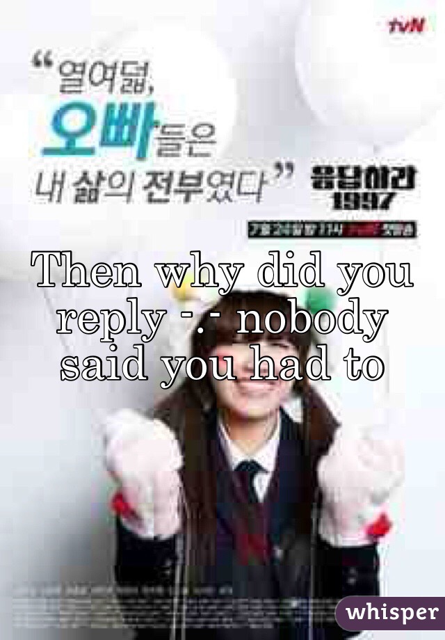 Then why did you reply -.- nobody said you had to
