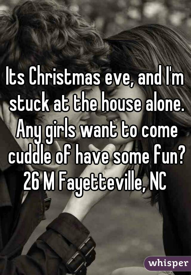 Its Christmas eve, and I'm stuck at the house alone. Any girls want to come cuddle of have some fun?
26 M Fayetteville, NC