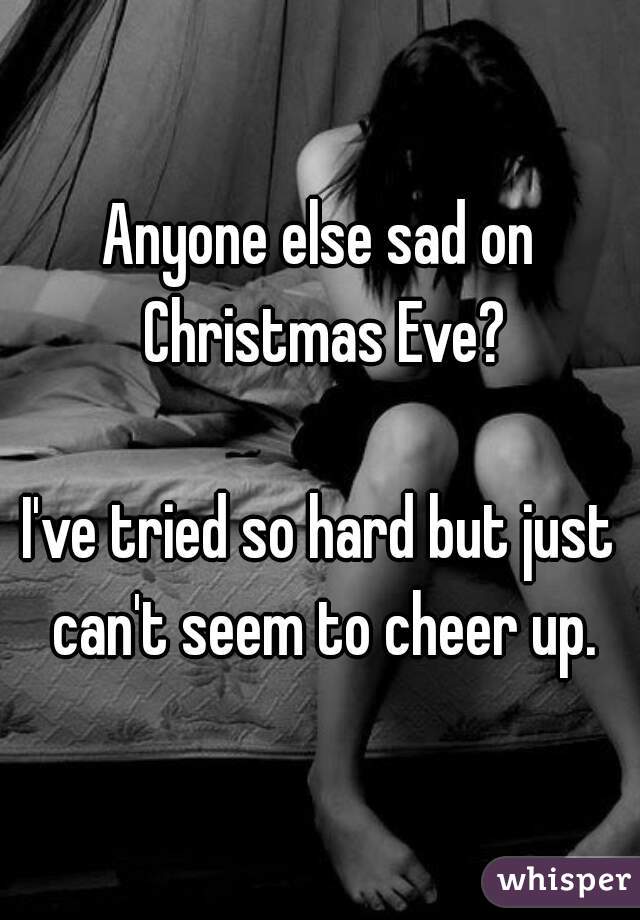 Anyone else sad on Christmas Eve?

I've tried so hard but just can't seem to cheer up.