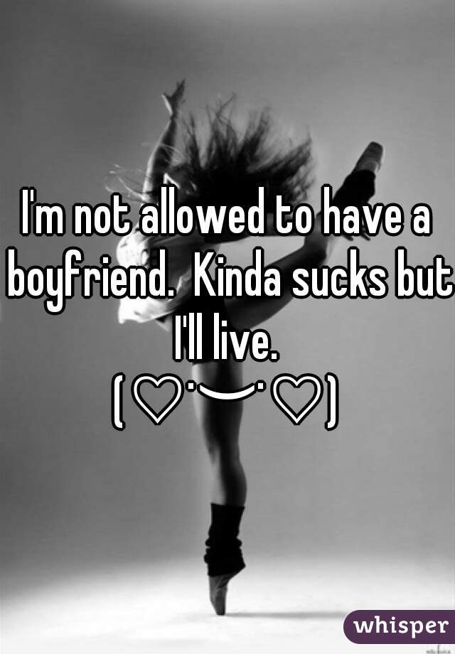 I'm not allowed to have a boyfriend.  Kinda sucks but I'll live. 
(♡˙︶˙♡)