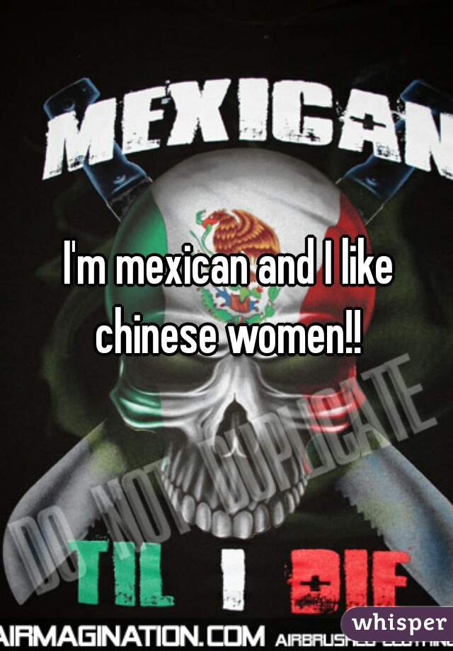 I'm mexican and I like chinese women!! 