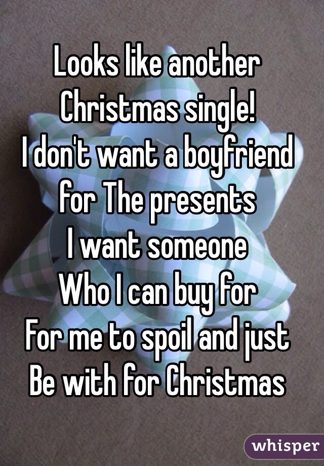 Looks like another
Christmas single!
I don't want a boyfriend 
for The presents 
I want someone
Who I can buy for
For me to spoil and just 
Be with for Christmas 