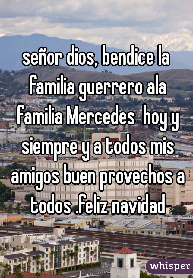 señor dios, bendice la familia guerrero ala familia Mercedes  hoy y siempre y a todos mis amigos buen provechos a todos .feliz navidad