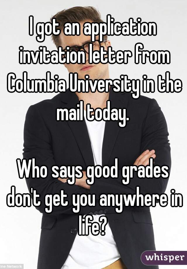 I got an application invitation letter from Columbia University in the mail today. 

Who says good grades don't get you anywhere in life? 