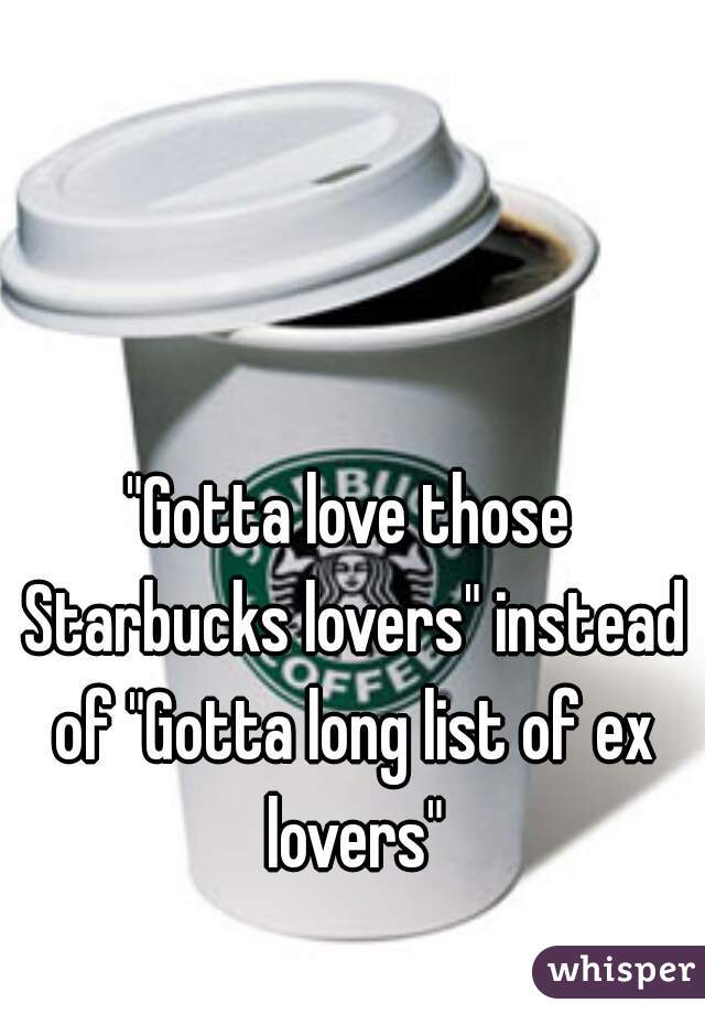 "Gotta love those Starbucks lovers" instead of "Gotta long list of ex lovers"