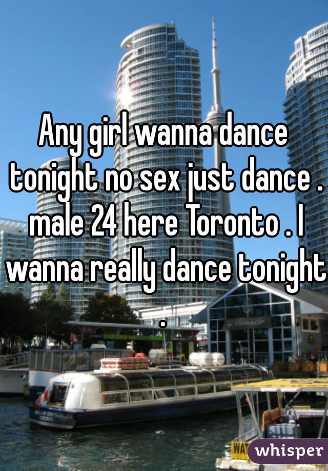 Any girl wanna dance tonight no sex just dance . male 24 here Toronto . I wanna really dance tonight . 