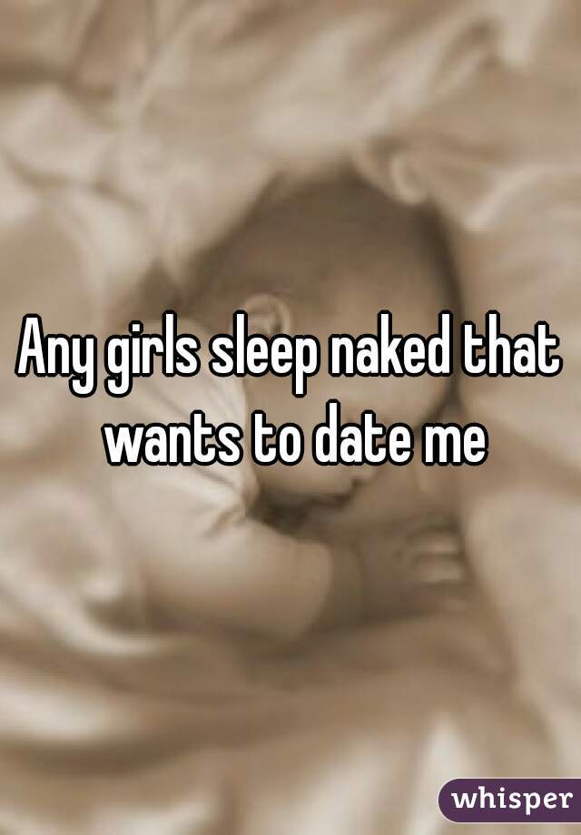 Any girls sleep naked that wants to date me