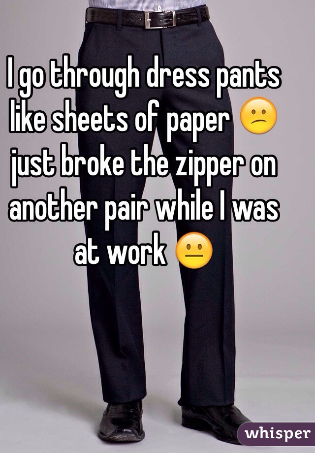 I go through dress pants like sheets of paper 😕 just broke the zipper on another pair while I was at work 😐