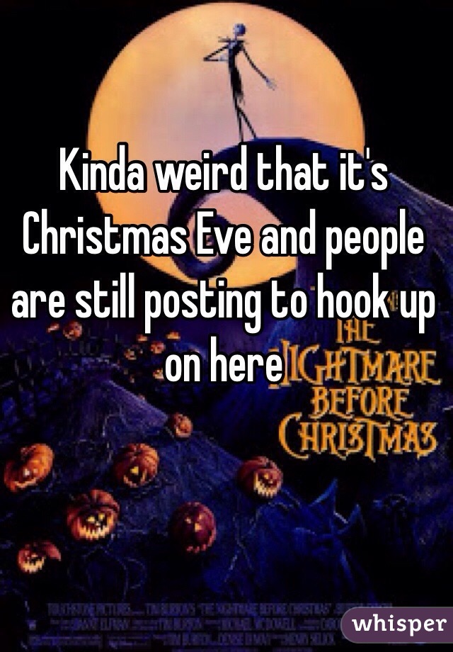 Kinda weird that it's Christmas Eve and people are still posting to hook up on here