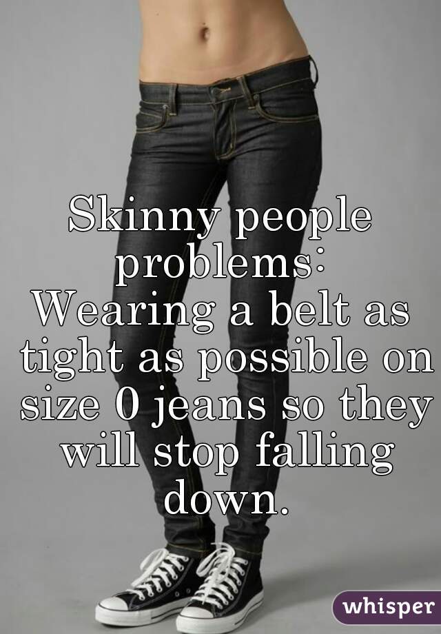 Skinny people problems: 
Wearing a belt as tight as possible on size 0 jeans so they will stop falling down.