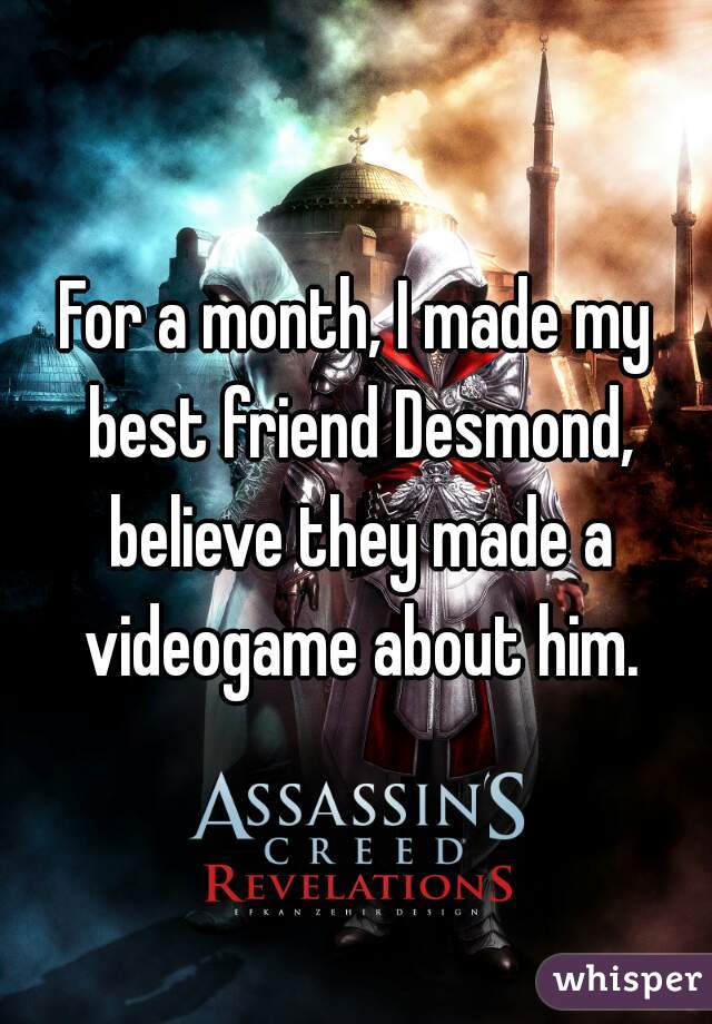 For a month, I made my best friend Desmond, believe they made a videogame about him.