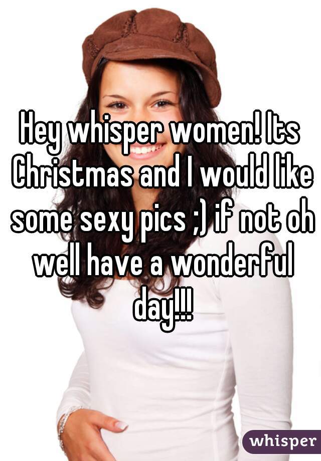 Hey whisper women! Its Christmas and I would like some sexy pics ;) if not oh well have a wonderful day!!!