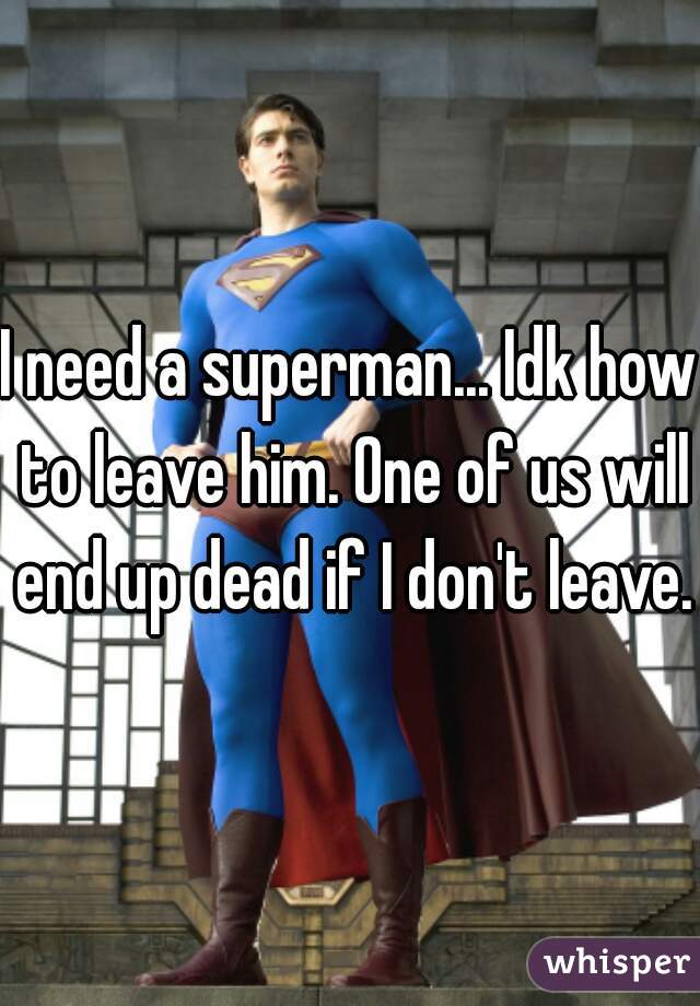 I need a superman... Idk how to leave him. One of us will end up dead if I don't leave.