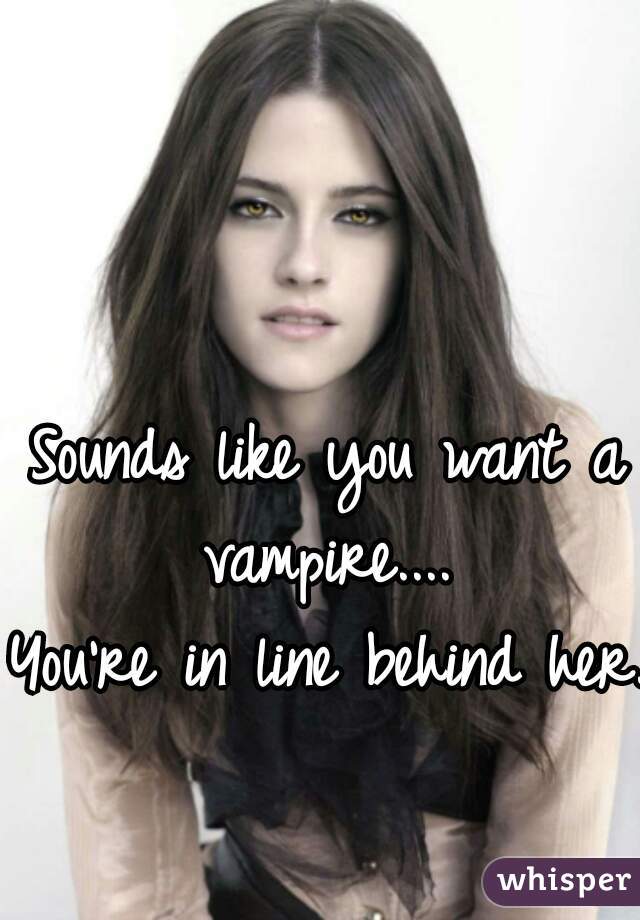 Sounds like you want a vampire.... 
You're in line behind her.