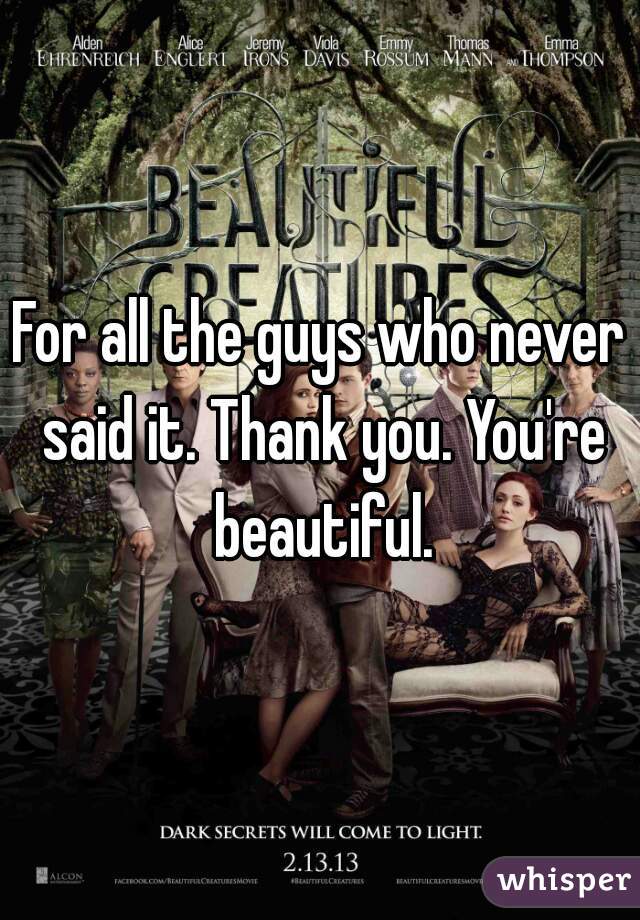 For all the guys who never said it. Thank you. You're beautiful.